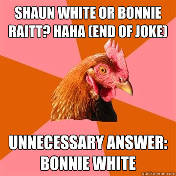 shaun white or bonnie raitt? haha (end of joke) Unnecessary answer: Bonnie white  Anti-Joke Chicken