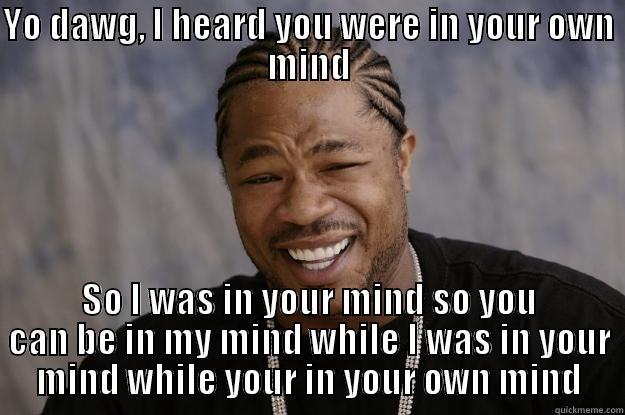 YO DAWG, I HEARD YOU WERE IN YOUR OWN MIND SO I WAS IN YOUR MIND SO YOU CAN BE IN MY MIND WHILE I WAS IN YOUR MIND WHILE YOUR IN YOUR OWN MIND Xzibit meme