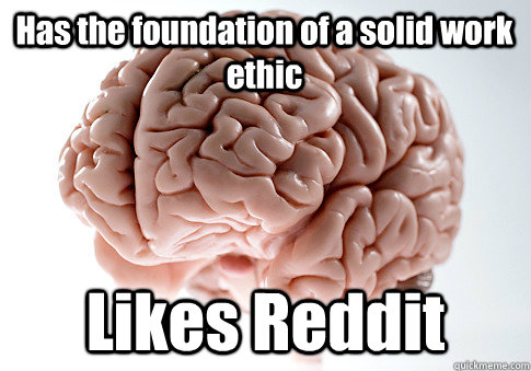 Has the foundation of a solid work ethic Likes Reddit   Scumbag Brain
