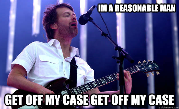 Im a reasonable man get off my case get off my case - Im a reasonable man get off my case get off my case  Reasonable Man Thom