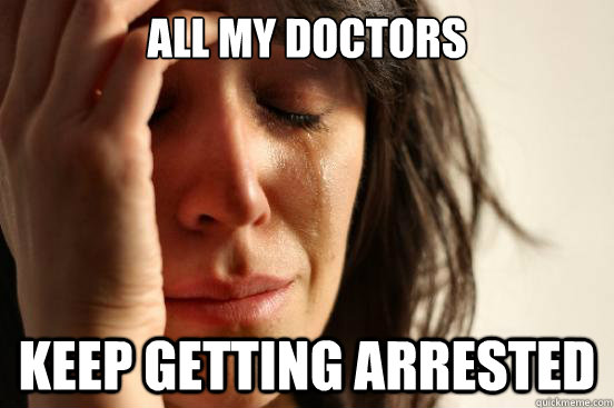 All my doctors keep getting arrested  First World Problems