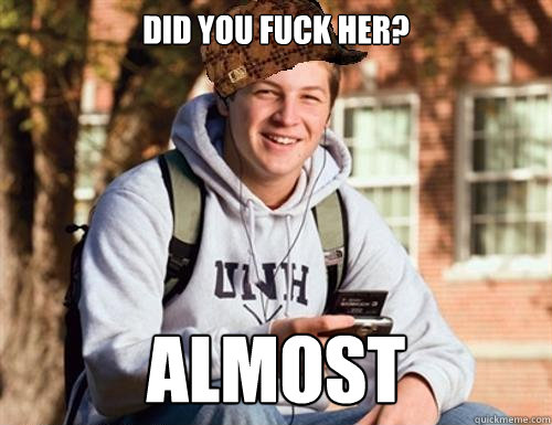 diD YOU FUCK HER? ALMOST  College Freshman