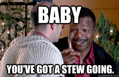Baby  you've got a stew going.  Carl Weathers