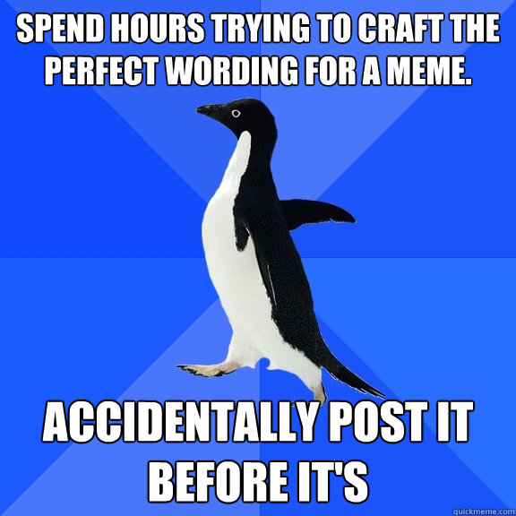 Spend hours trying to craft the perfect wording for a meme. Accidentally post it before it's  Socially Awkward Penguin