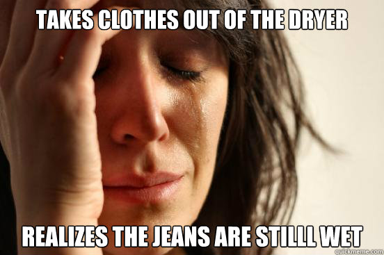TAKES CLOTHES OUT OF THE DRYER REALIZES THE JEANS ARE STILLL WET - TAKES CLOTHES OUT OF THE DRYER REALIZES THE JEANS ARE STILLL WET  First World Problems