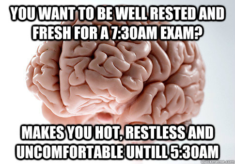 You want to be well rested and fresh for a 7:30am exam? Makes you hot, restless and uncomfortable untill 5:30am - You want to be well rested and fresh for a 7:30am exam? Makes you hot, restless and uncomfortable untill 5:30am  Scumbag Brain