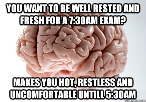 You want to be well rested and fresh for a 7:30am exam? Makes you hot, restless and uncomfortable untill 5:30am  Scumbag Brain