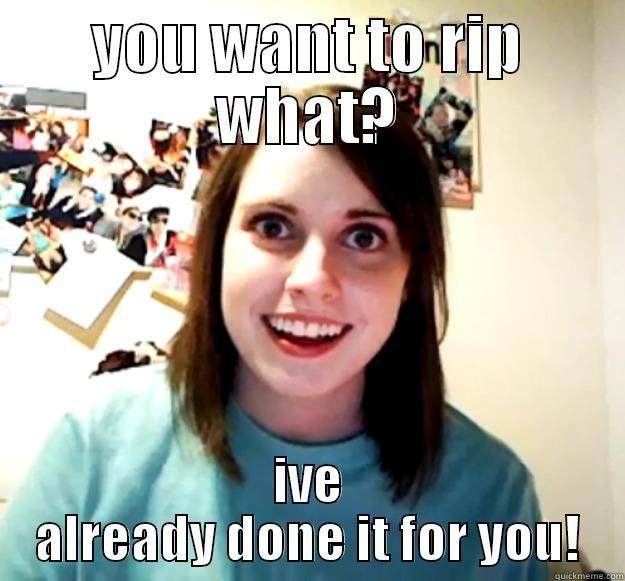 YOU WANT TO RIP WHAT? IVE ALREADY DONE IT FOR YOU! Overly Attached Girlfriend