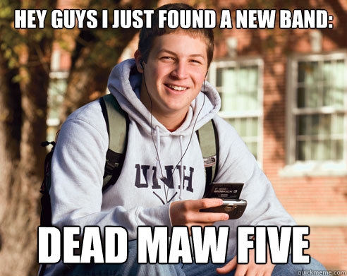 Hey guys I just found a new band: DEAD MAW FIVE  College Freshman