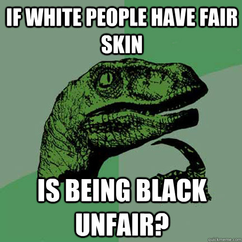 If white people have fair skin Is being black unfair?  Philosoraptor