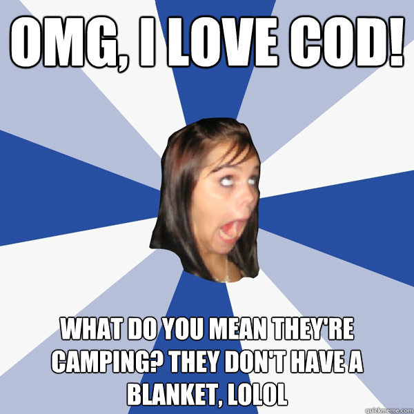 OMG, I LOVE COD! What do you mean they're camping? They don't have a blanket, LOLOL  Annoying Facebook Girl