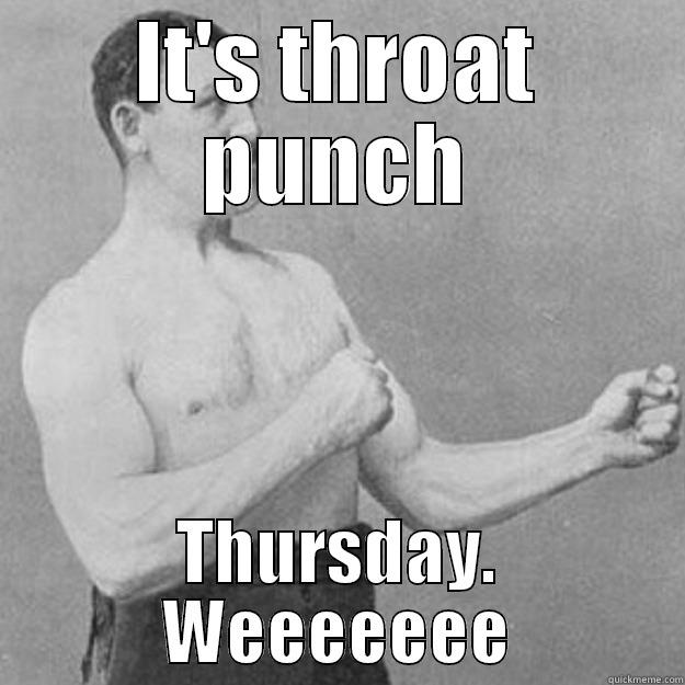 it's throat punch - IT'S THROAT PUNCH THURSDAY. WEEEEEEE overly manly man