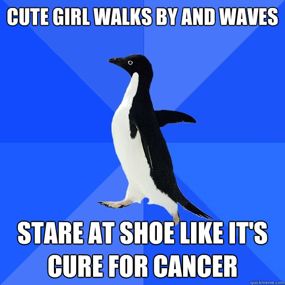 Cute girl walks by and waves Stare at shoe like it's cure for cancer  Socially Awkward Penguin