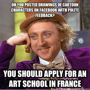 Oh you posted drawings of cartoon characters on facebook with polite feedback? You should apply for an art school in france  Condescending Wonka