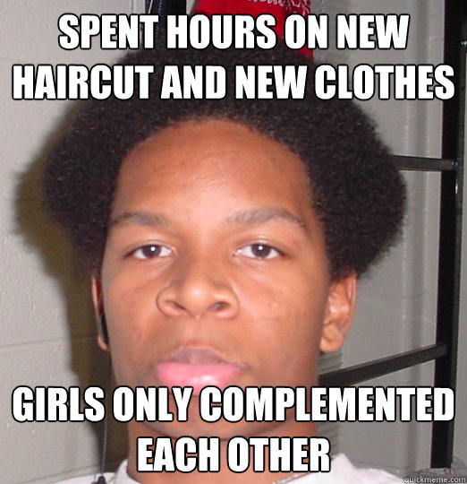 spent hours on new haircut and new clothes girls only complemented each other  