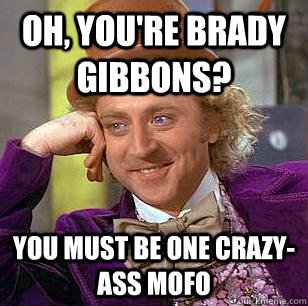 Oh, You're Brady Gibbons? You must be one crazy-ass mofo  Condescending Wonka