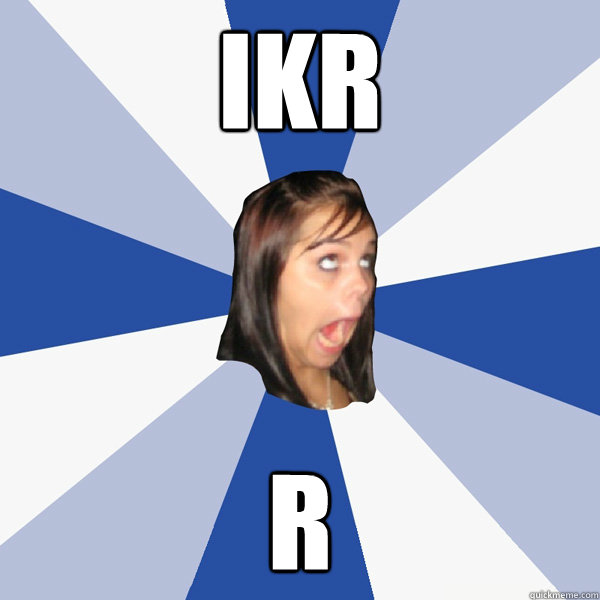 ikr r  Annoying Facebook Girl