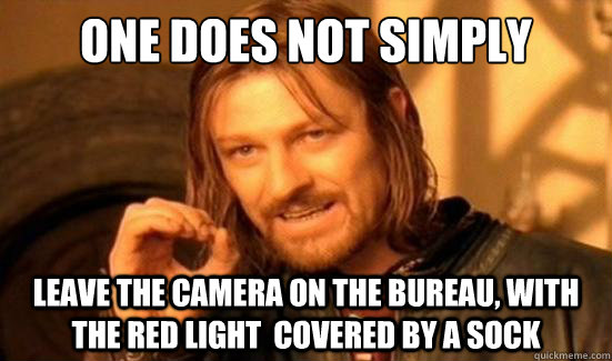 One Does Not Simply leave the camera on the bureau, with the red light  covered by a sock  Boromir