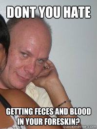dont you hate getting feces and blood in your foreskin?   