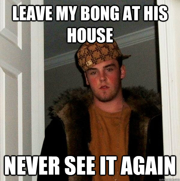 Leave my bong at his house never see it again  Scumbag Steve