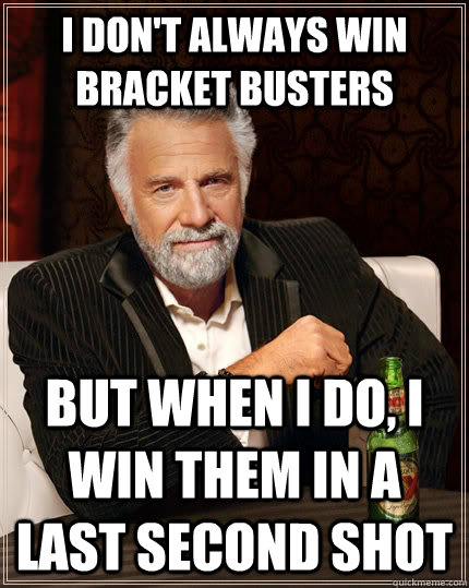 I don't always win bracket busters but when I do, I win them in a last second shot  The Most Interesting Man In The World