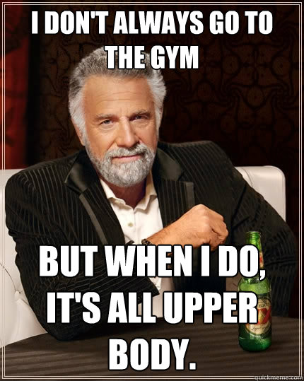 I don't always go to the gym  But when I do, it's all upper body.   The Most Interesting Man In The World
