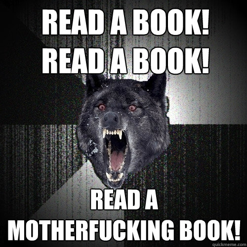 read a book! 
read a book! read a motherfucking book!  Insanity Wolf