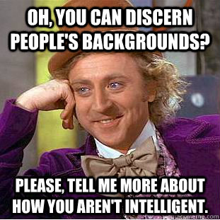 Oh, you can discern people's backgrounds? Please, tell me more about how you aren't intelligent. - Oh, you can discern people's backgrounds? Please, tell me more about how you aren't intelligent.  Condescending Wonka