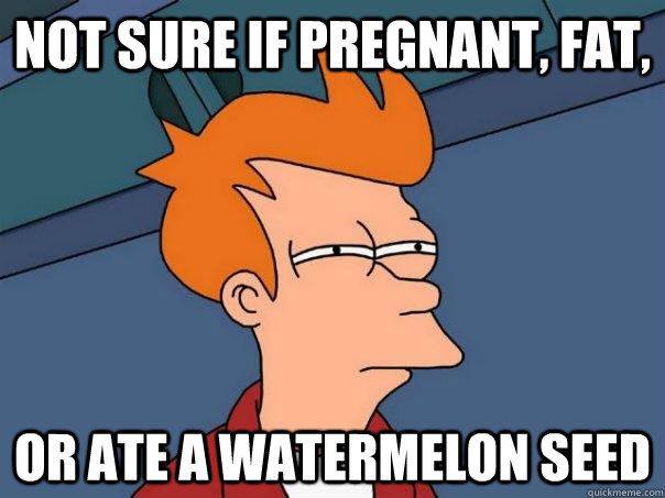 Not sure if pregnant, fat, Or ate a watermelon seed  Futurama Fry