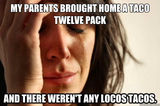 My parents brought home a taco twelve pack and there weren't any locos tacos.  First World Problems