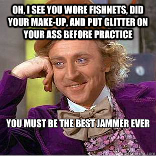 oh, i see you wore fishnets, did your make-up, and put glitter on your ass before practice you must be the best jammer ever  Creepy Wonka
