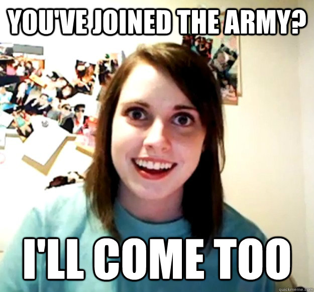 You've joined the army? I'll come too  Overly Attached Girlfriend