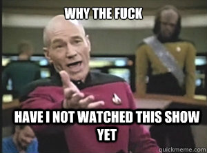 Why the fuck have i not watched this show yet  Annoyed Picard
