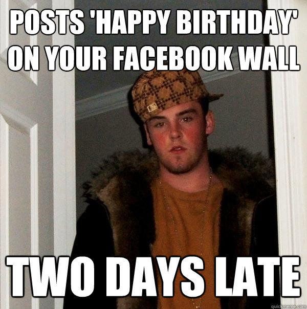 Posts 'happy birthday' on your facebook wall TWO DAYS LATE
  Scumbag Steve