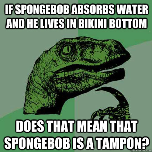 If spongebob absorbs water and he lives in bikini bottom Does that mean that spongebob is a tampon? - If spongebob absorbs water and he lives in bikini bottom Does that mean that spongebob is a tampon?  Philosoraptor