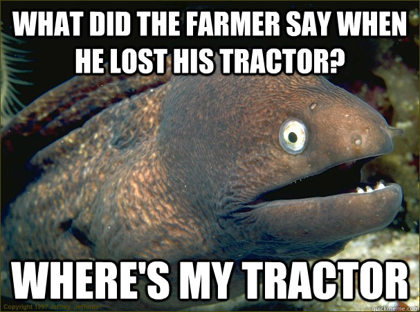 What did the farmer say when he lost his tractor? Where's my tractor  Bad Joke Eel