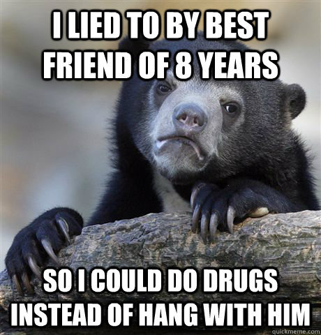 I lied to by best friend of 8 years So I could do drugs instead of hang with him  Confession Bear