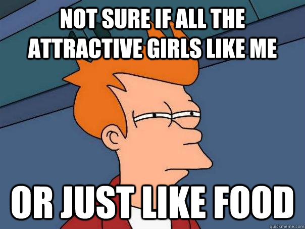 Not sure if all the attractive girls like me Or just like food  Futurama Fry