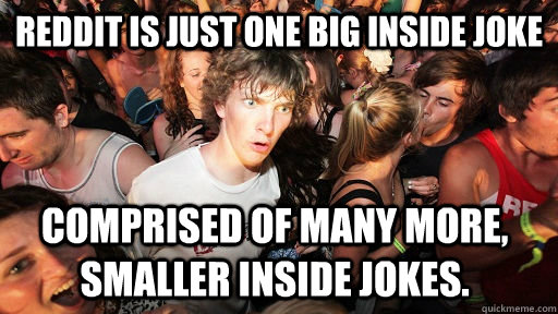 Reddit is just one big inside joke comprised of many more, smaller inside jokes.  Sudden Clarity Clarence