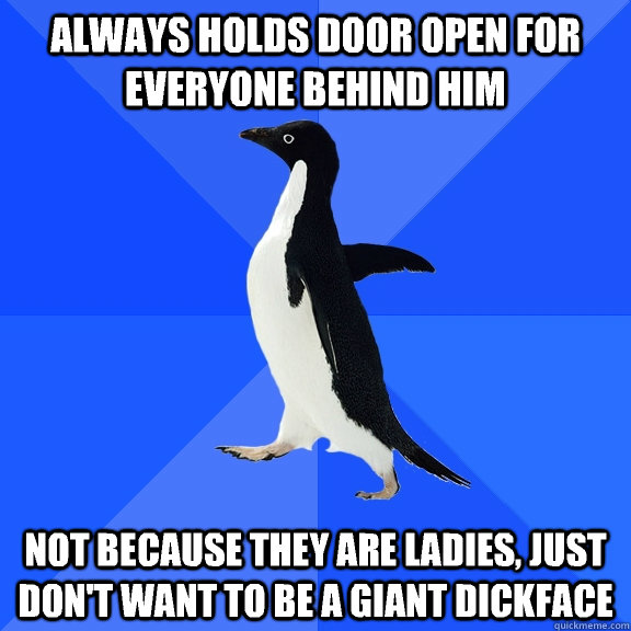 always holds door open for everyone behind him not because they are ladies, just don't want to be a giant dickface  Socially Awkward Penguin