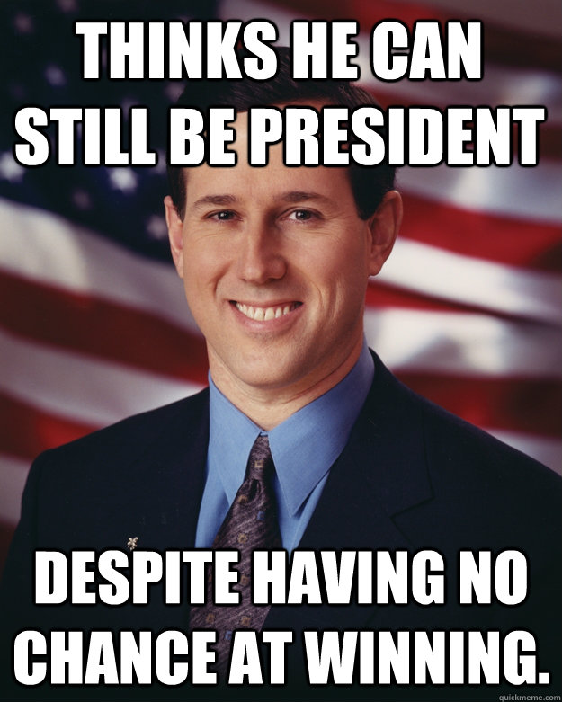 Thinks he can still be president  despite having no chance at winning.  Rick Santorum