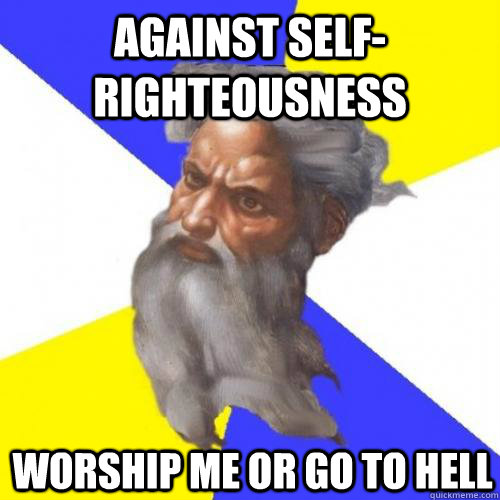 AGAINST SELF-RIGHTEOUSNESS WORSHIP ME OR GO TO HELL  