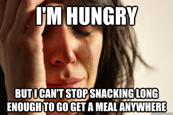 I'm Hungry But I can't stop snacking long enough to go get a meal anywhere  First World Problems