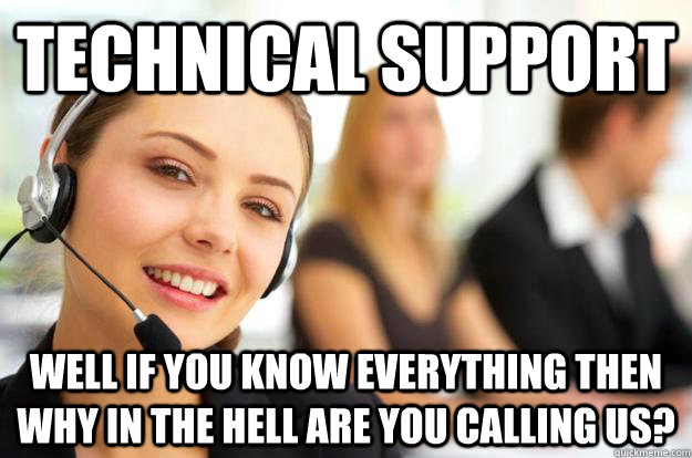 Technical Support Well if you know everything then why in the hell are you calling us?  Call Center Agent