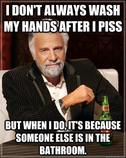 I don't always wash my hands after I piss but when i do, it's because someone else is in the bathroom.  The Most Interesting Man In The World