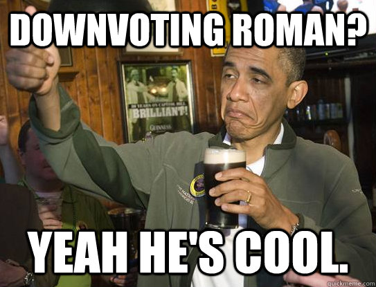 Downvoting roman? yeah he's cool.   Upvoting Obama