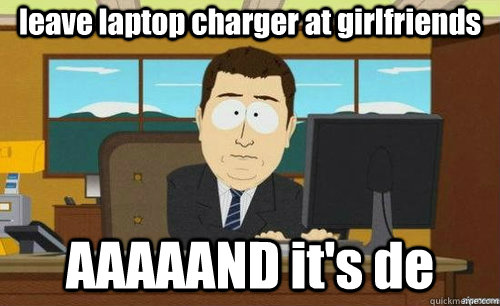leave laptop charger at girlfriends AAAAAND it's de  anditsgone