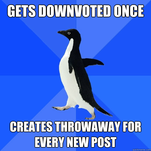 Gets downvoted once Creates throwaway for every new post  Socially Awkward Penguin