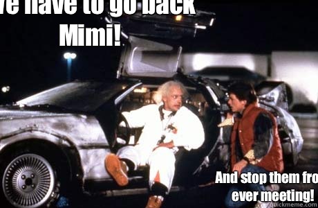 We have to go back Mimi! And stop them from ever meeting!  