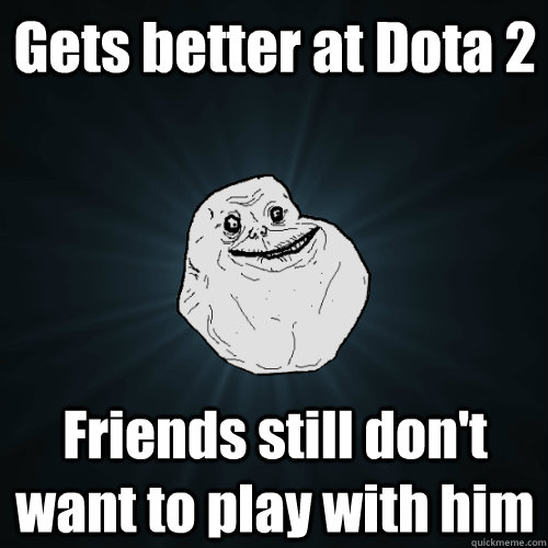 Gets better at Dota 2 Friends still don't want to play with him  Forever Alone